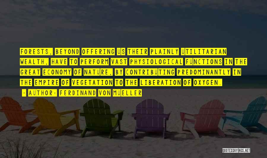 Ferdinand Von Mueller Quotes: Forests, Beyond Offering Us Their Plainly Utilitarian Wealth, Have To Perform Vast Physiological Functions In The Great Economy Of Nature,