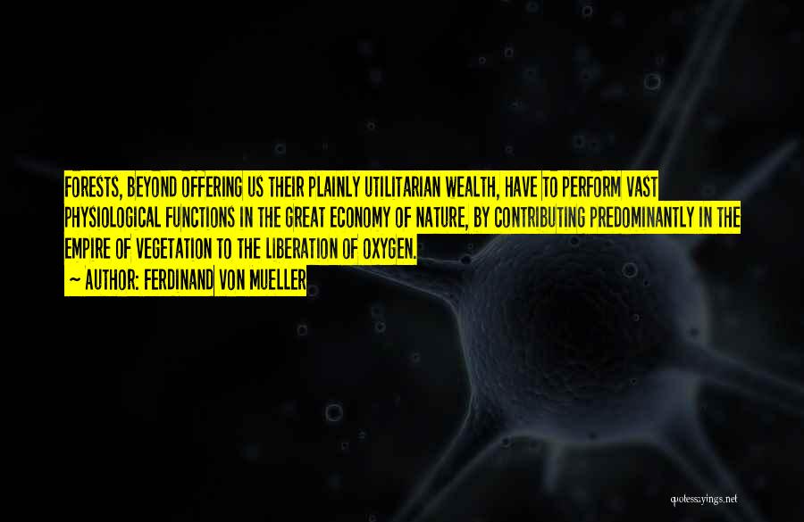 Ferdinand Von Mueller Quotes: Forests, Beyond Offering Us Their Plainly Utilitarian Wealth, Have To Perform Vast Physiological Functions In The Great Economy Of Nature,