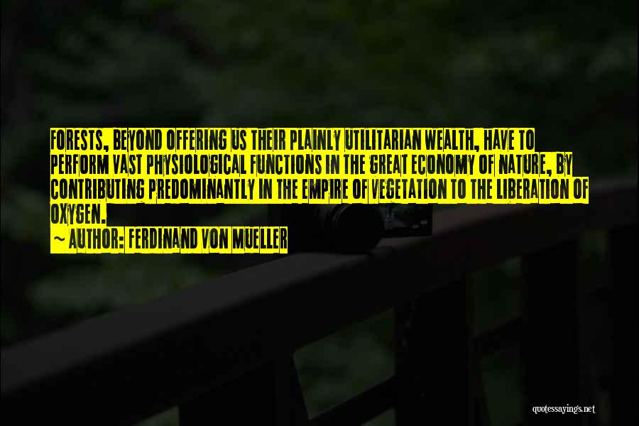 Ferdinand Von Mueller Quotes: Forests, Beyond Offering Us Their Plainly Utilitarian Wealth, Have To Perform Vast Physiological Functions In The Great Economy Of Nature,