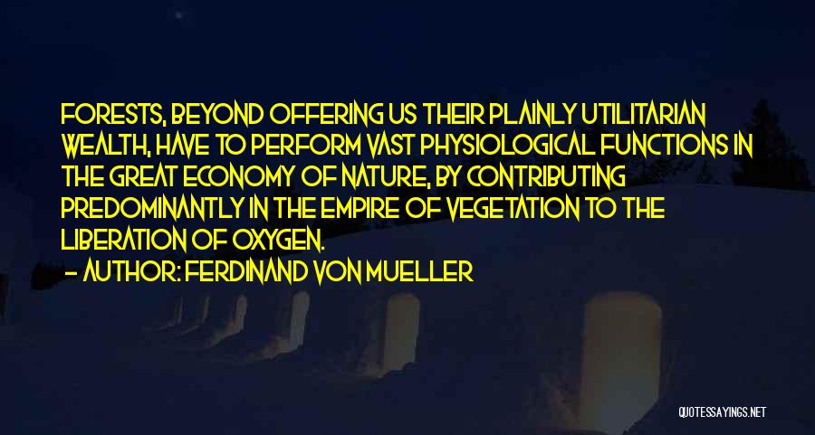 Ferdinand Von Mueller Quotes: Forests, Beyond Offering Us Their Plainly Utilitarian Wealth, Have To Perform Vast Physiological Functions In The Great Economy Of Nature,