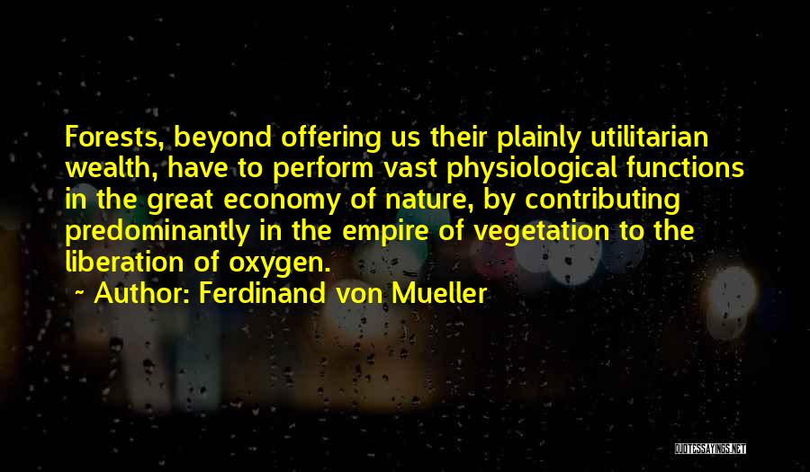 Ferdinand Von Mueller Quotes: Forests, Beyond Offering Us Their Plainly Utilitarian Wealth, Have To Perform Vast Physiological Functions In The Great Economy Of Nature,