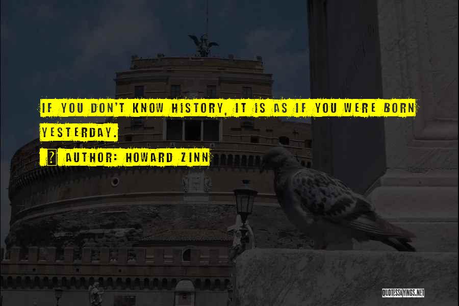 Howard Zinn Quotes: If You Don't Know History, It Is As If You Were Born Yesterday.