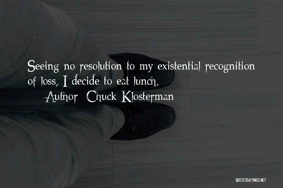 Chuck Klosterman Quotes: Seeing No Resolution To My Existential Recognition Of Loss, I Decide To Eat Lunch.
