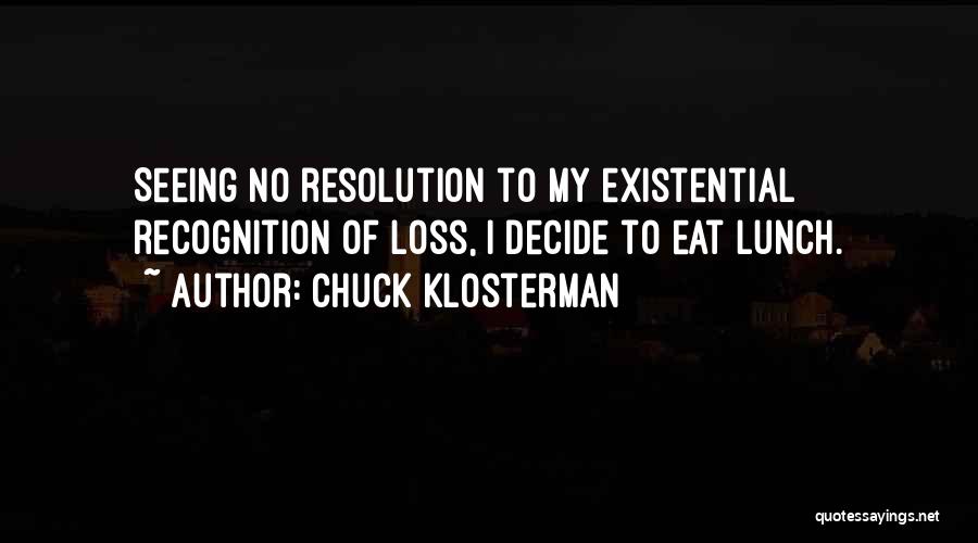 Chuck Klosterman Quotes: Seeing No Resolution To My Existential Recognition Of Loss, I Decide To Eat Lunch.