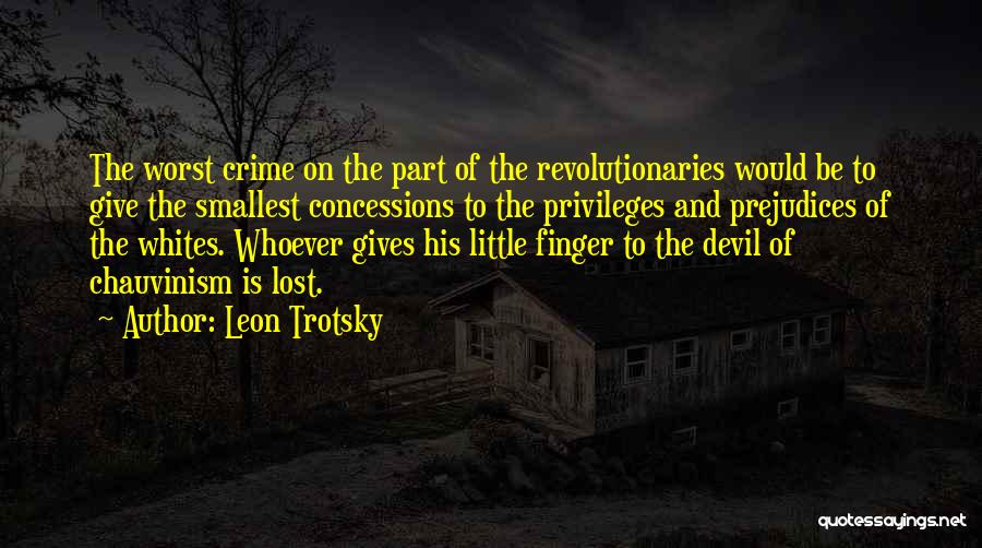 Leon Trotsky Quotes: The Worst Crime On The Part Of The Revolutionaries Would Be To Give The Smallest Concessions To The Privileges And