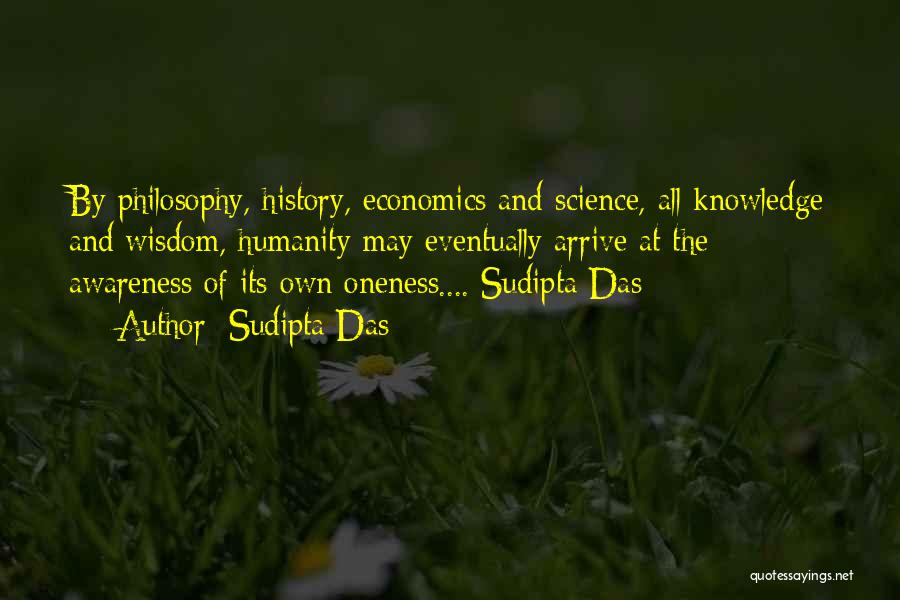 Sudipta Das Quotes: By Philosophy, History, Economics And Science, All Knowledge And Wisdom, Humanity May Eventually Arrive At The Awareness Of Its Own