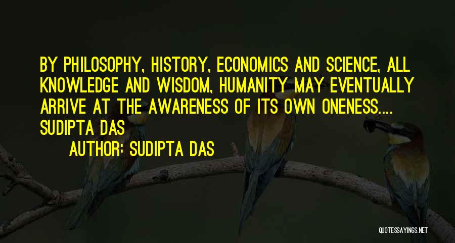 Sudipta Das Quotes: By Philosophy, History, Economics And Science, All Knowledge And Wisdom, Humanity May Eventually Arrive At The Awareness Of Its Own