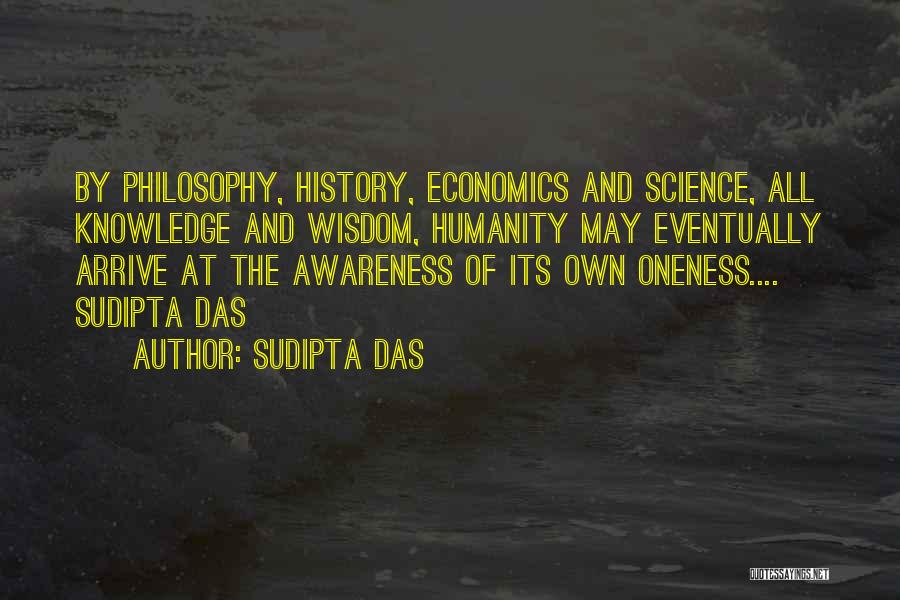 Sudipta Das Quotes: By Philosophy, History, Economics And Science, All Knowledge And Wisdom, Humanity May Eventually Arrive At The Awareness Of Its Own