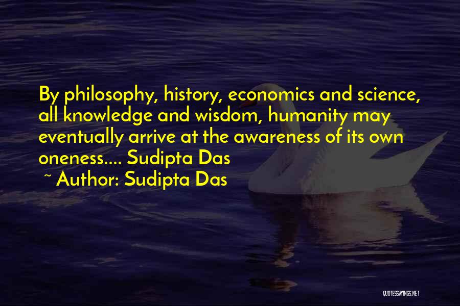 Sudipta Das Quotes: By Philosophy, History, Economics And Science, All Knowledge And Wisdom, Humanity May Eventually Arrive At The Awareness Of Its Own