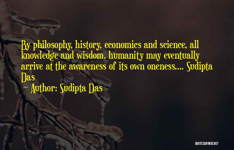 Sudipta Das Quotes: By Philosophy, History, Economics And Science, All Knowledge And Wisdom, Humanity May Eventually Arrive At The Awareness Of Its Own