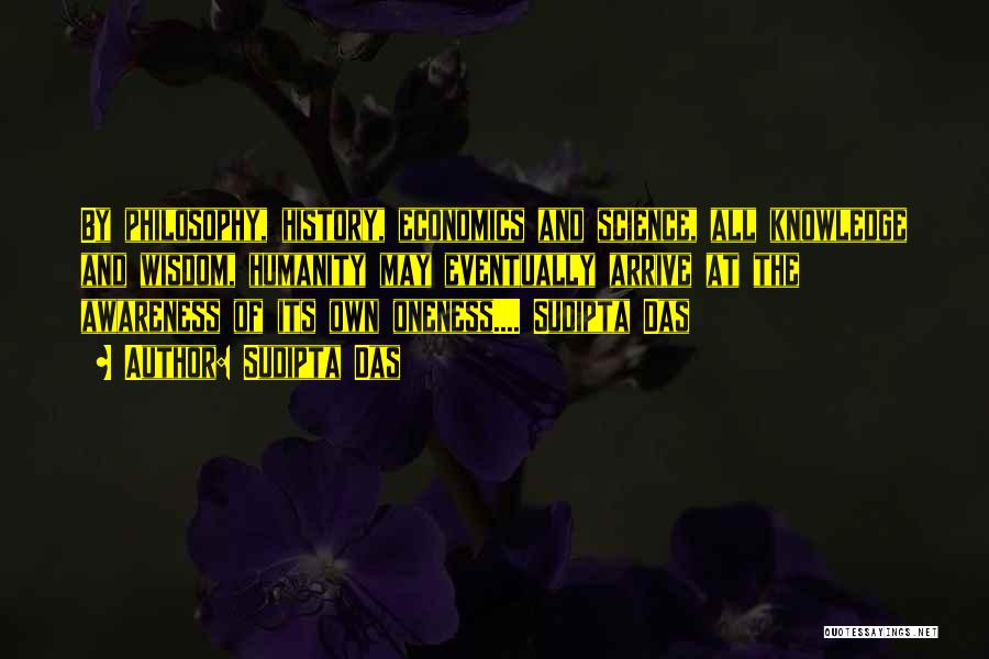 Sudipta Das Quotes: By Philosophy, History, Economics And Science, All Knowledge And Wisdom, Humanity May Eventually Arrive At The Awareness Of Its Own