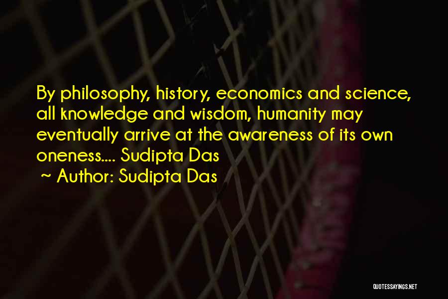 Sudipta Das Quotes: By Philosophy, History, Economics And Science, All Knowledge And Wisdom, Humanity May Eventually Arrive At The Awareness Of Its Own