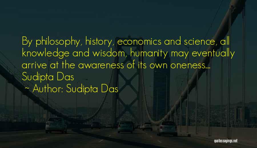 Sudipta Das Quotes: By Philosophy, History, Economics And Science, All Knowledge And Wisdom, Humanity May Eventually Arrive At The Awareness Of Its Own