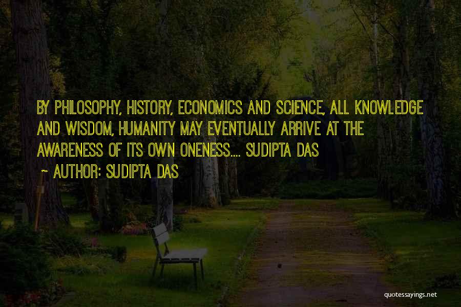 Sudipta Das Quotes: By Philosophy, History, Economics And Science, All Knowledge And Wisdom, Humanity May Eventually Arrive At The Awareness Of Its Own