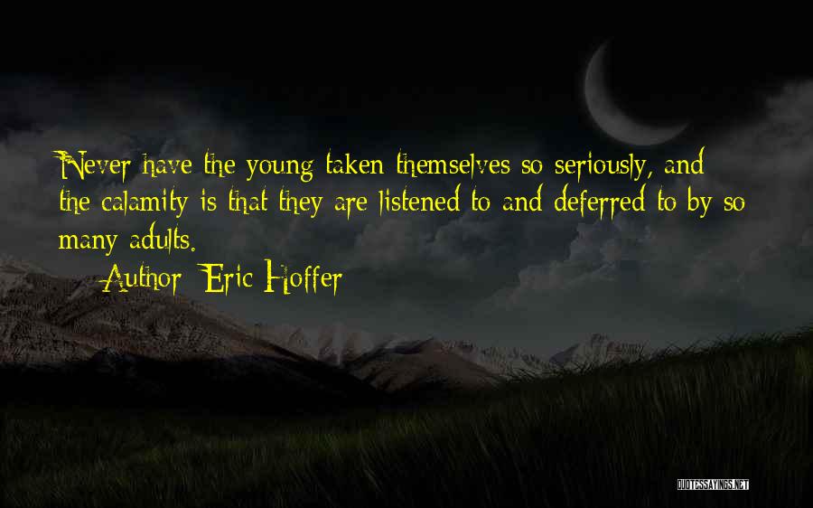 Eric Hoffer Quotes: Never Have The Young Taken Themselves So Seriously, And The Calamity Is That They Are Listened To And Deferred To