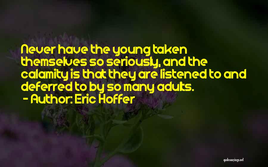 Eric Hoffer Quotes: Never Have The Young Taken Themselves So Seriously, And The Calamity Is That They Are Listened To And Deferred To