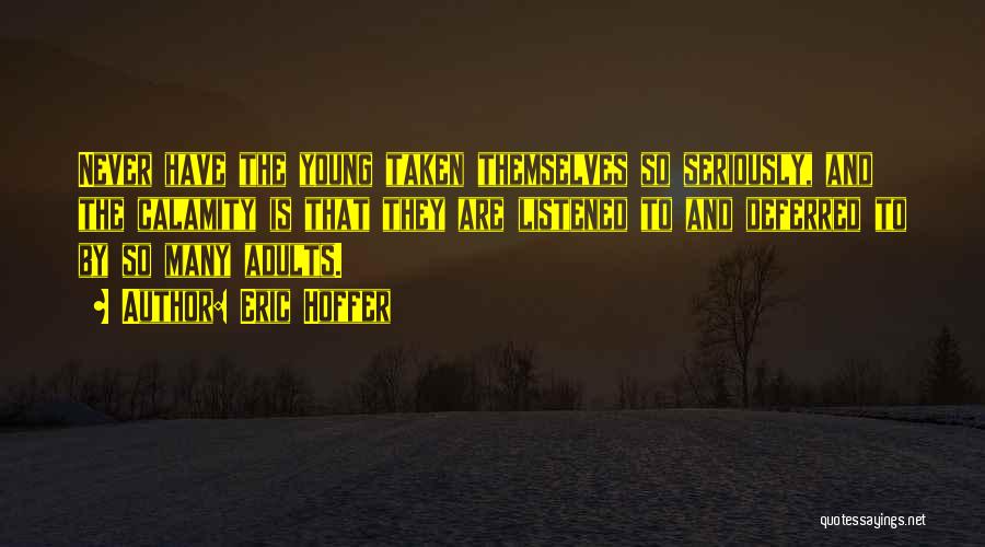 Eric Hoffer Quotes: Never Have The Young Taken Themselves So Seriously, And The Calamity Is That They Are Listened To And Deferred To