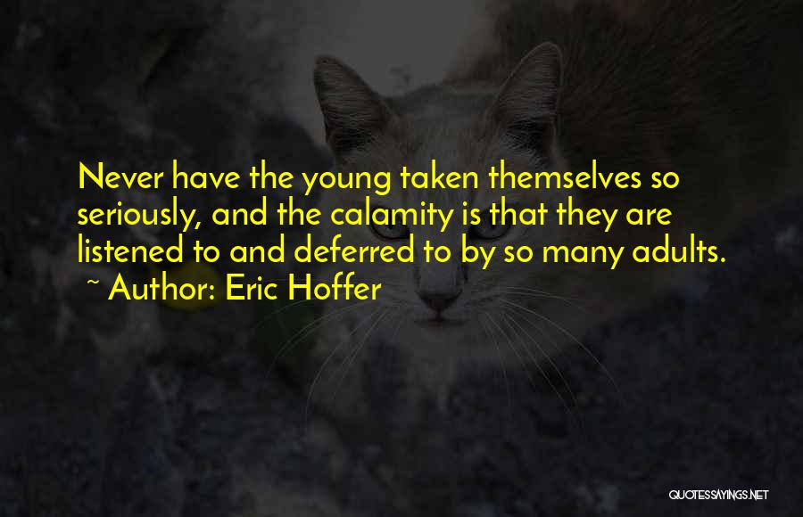 Eric Hoffer Quotes: Never Have The Young Taken Themselves So Seriously, And The Calamity Is That They Are Listened To And Deferred To