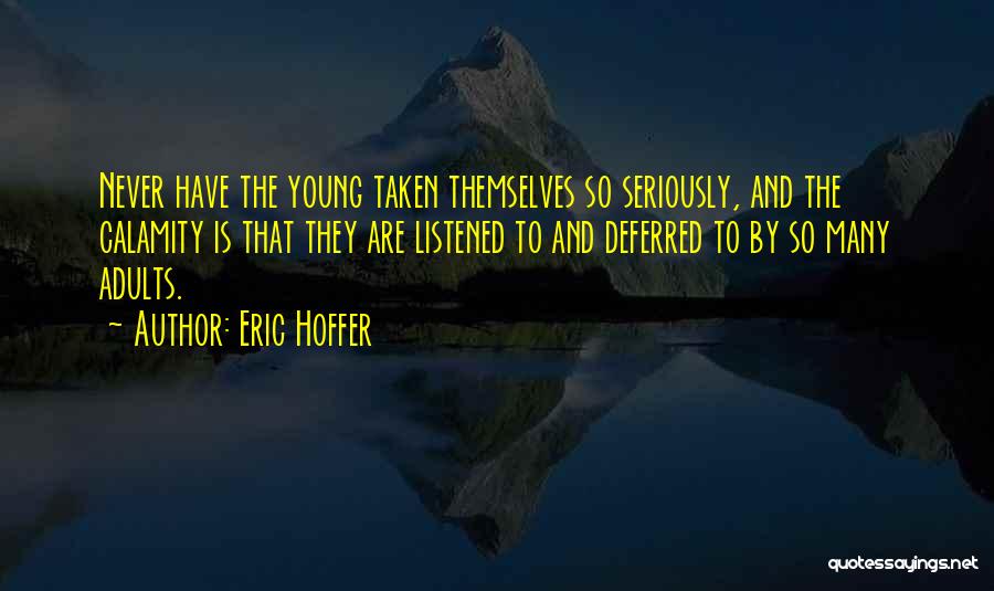 Eric Hoffer Quotes: Never Have The Young Taken Themselves So Seriously, And The Calamity Is That They Are Listened To And Deferred To
