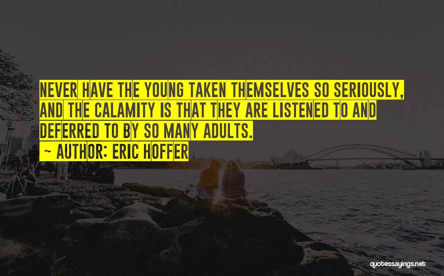 Eric Hoffer Quotes: Never Have The Young Taken Themselves So Seriously, And The Calamity Is That They Are Listened To And Deferred To