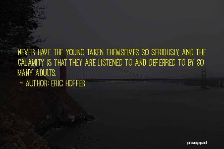 Eric Hoffer Quotes: Never Have The Young Taken Themselves So Seriously, And The Calamity Is That They Are Listened To And Deferred To