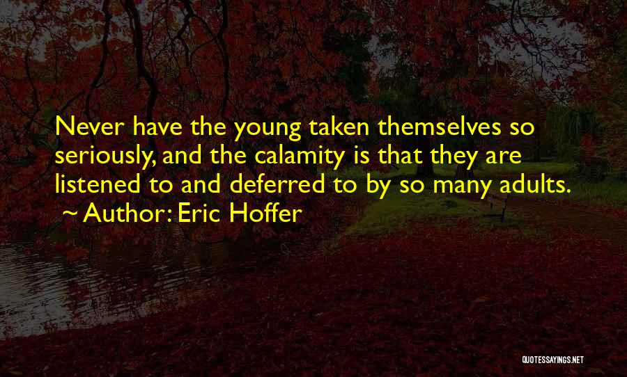 Eric Hoffer Quotes: Never Have The Young Taken Themselves So Seriously, And The Calamity Is That They Are Listened To And Deferred To