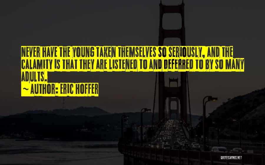 Eric Hoffer Quotes: Never Have The Young Taken Themselves So Seriously, And The Calamity Is That They Are Listened To And Deferred To