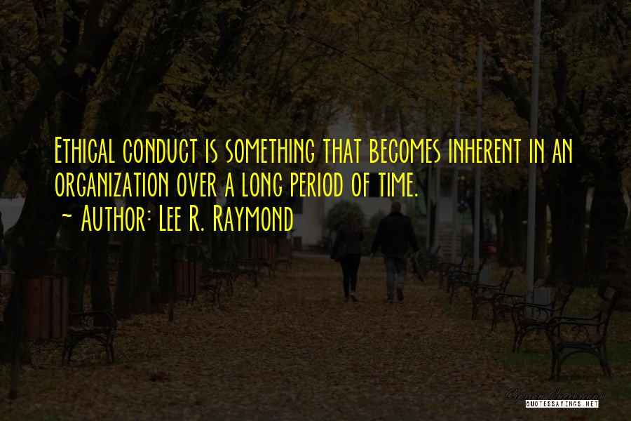 Lee R. Raymond Quotes: Ethical Conduct Is Something That Becomes Inherent In An Organization Over A Long Period Of Time.
