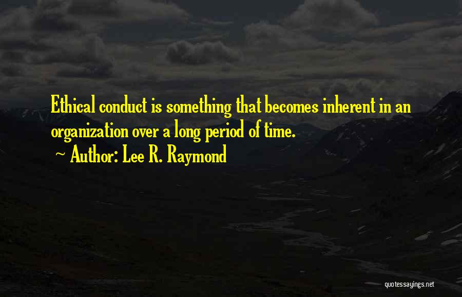 Lee R. Raymond Quotes: Ethical Conduct Is Something That Becomes Inherent In An Organization Over A Long Period Of Time.