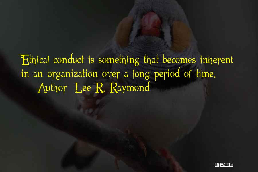 Lee R. Raymond Quotes: Ethical Conduct Is Something That Becomes Inherent In An Organization Over A Long Period Of Time.