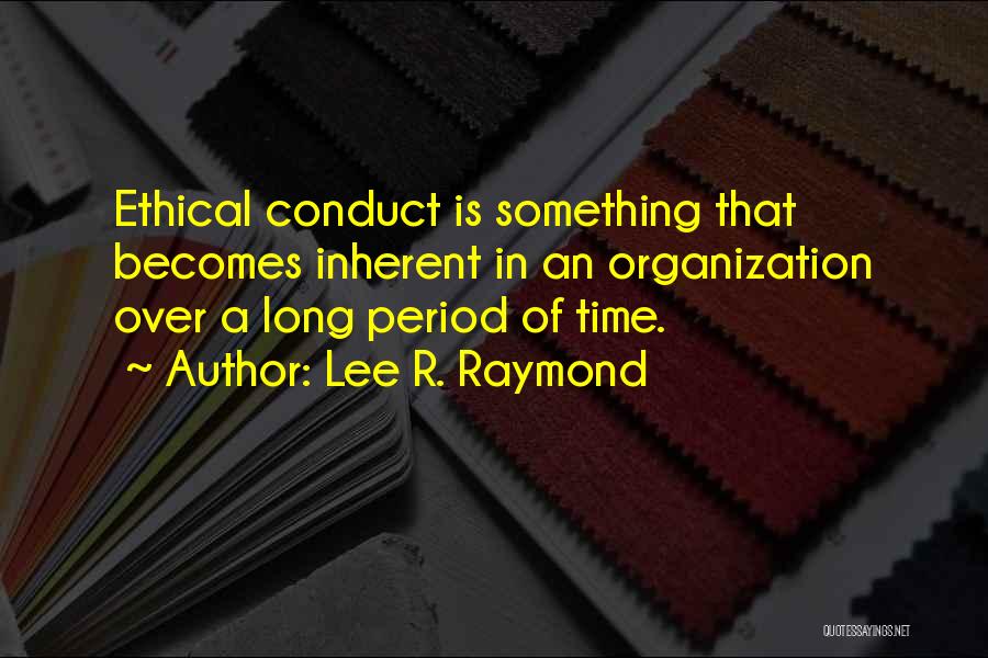 Lee R. Raymond Quotes: Ethical Conduct Is Something That Becomes Inherent In An Organization Over A Long Period Of Time.