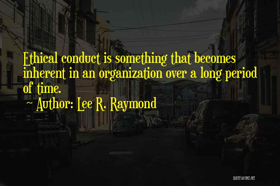 Lee R. Raymond Quotes: Ethical Conduct Is Something That Becomes Inherent In An Organization Over A Long Period Of Time.