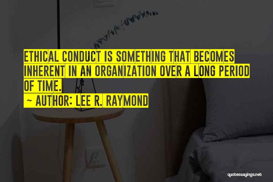 Lee R. Raymond Quotes: Ethical Conduct Is Something That Becomes Inherent In An Organization Over A Long Period Of Time.