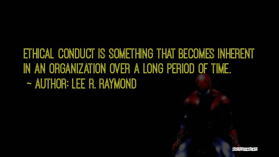 Lee R. Raymond Quotes: Ethical Conduct Is Something That Becomes Inherent In An Organization Over A Long Period Of Time.