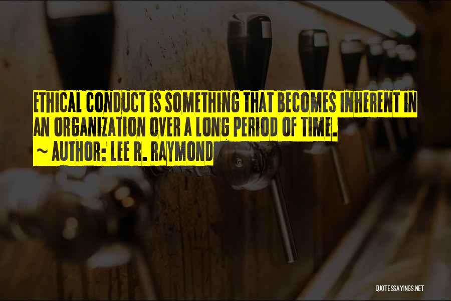 Lee R. Raymond Quotes: Ethical Conduct Is Something That Becomes Inherent In An Organization Over A Long Period Of Time.