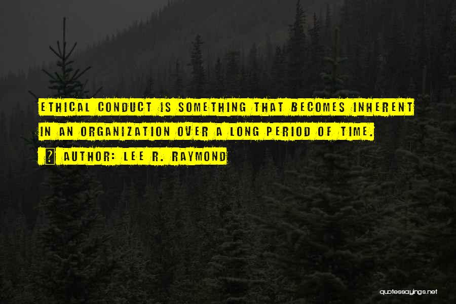 Lee R. Raymond Quotes: Ethical Conduct Is Something That Becomes Inherent In An Organization Over A Long Period Of Time.