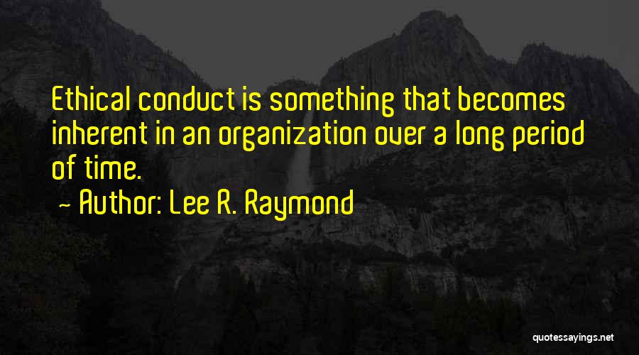 Lee R. Raymond Quotes: Ethical Conduct Is Something That Becomes Inherent In An Organization Over A Long Period Of Time.