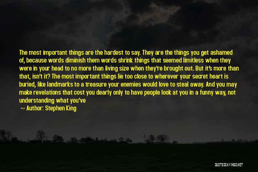 Stephen King Quotes: The Most Important Things Are The Hardest To Say. They Are The Things You Get Ashamed Of, Because Words Diminish