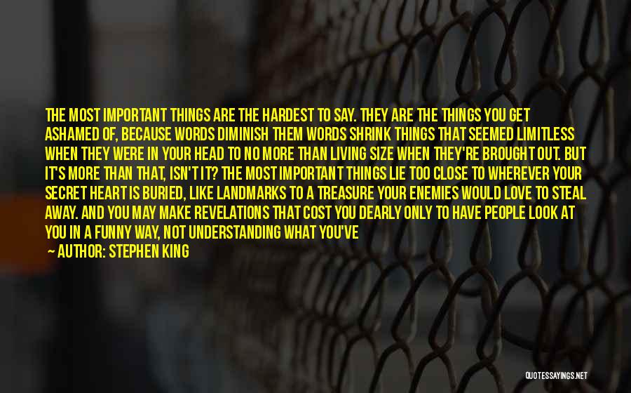 Stephen King Quotes: The Most Important Things Are The Hardest To Say. They Are The Things You Get Ashamed Of, Because Words Diminish