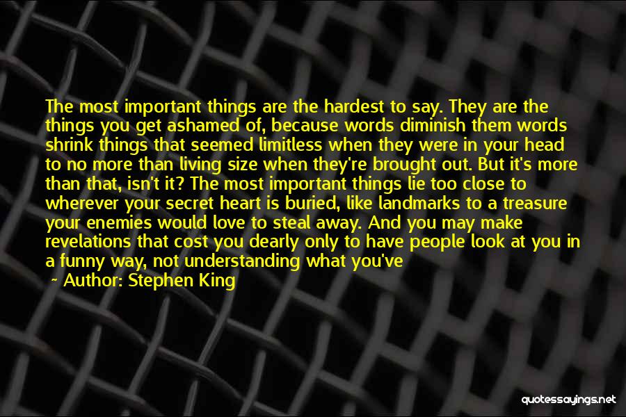 Stephen King Quotes: The Most Important Things Are The Hardest To Say. They Are The Things You Get Ashamed Of, Because Words Diminish