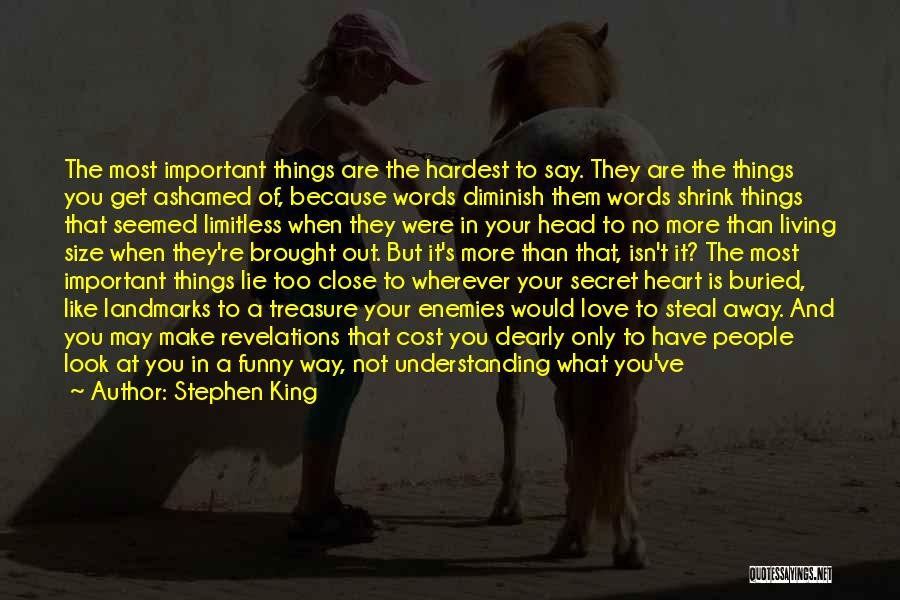 Stephen King Quotes: The Most Important Things Are The Hardest To Say. They Are The Things You Get Ashamed Of, Because Words Diminish