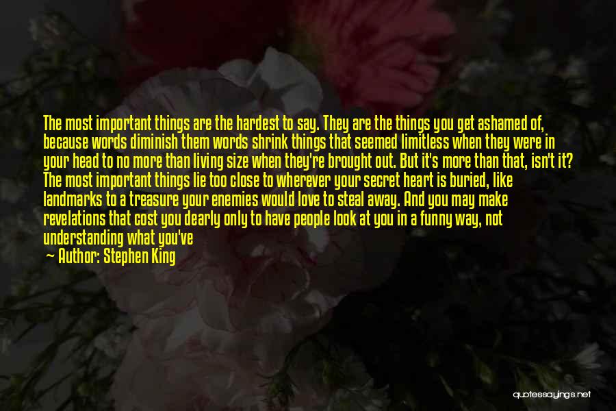 Stephen King Quotes: The Most Important Things Are The Hardest To Say. They Are The Things You Get Ashamed Of, Because Words Diminish