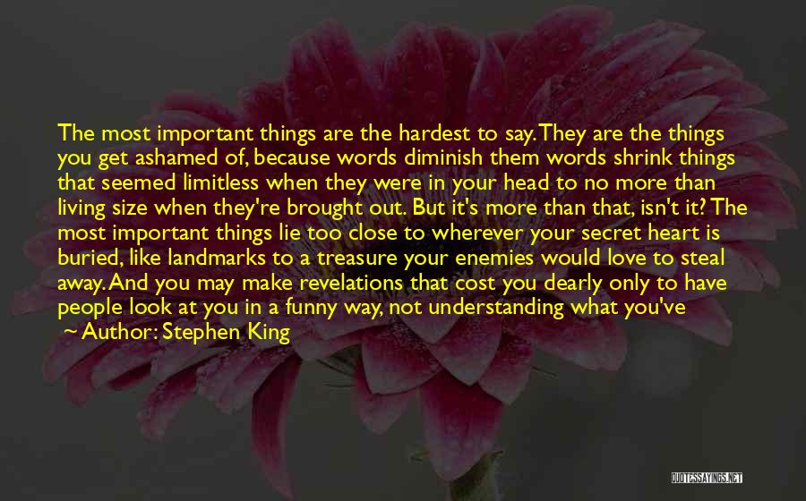 Stephen King Quotes: The Most Important Things Are The Hardest To Say. They Are The Things You Get Ashamed Of, Because Words Diminish