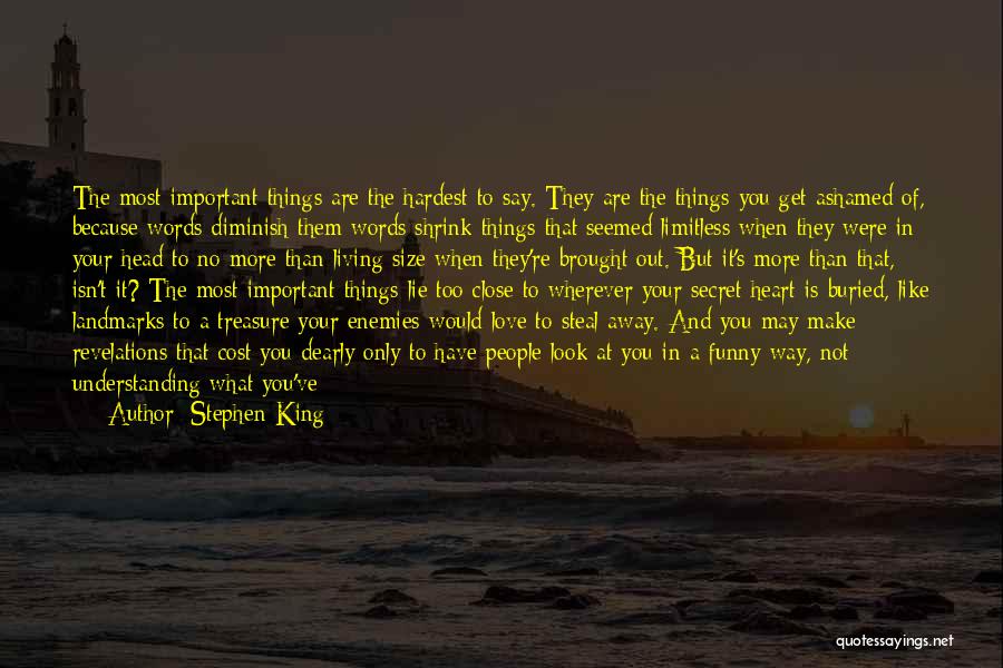 Stephen King Quotes: The Most Important Things Are The Hardest To Say. They Are The Things You Get Ashamed Of, Because Words Diminish