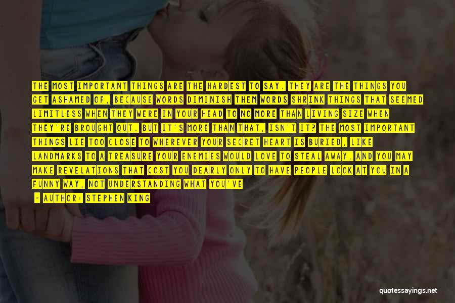 Stephen King Quotes: The Most Important Things Are The Hardest To Say. They Are The Things You Get Ashamed Of, Because Words Diminish