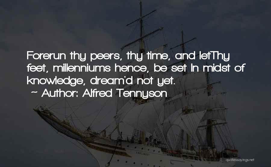 Alfred Tennyson Quotes: Forerun Thy Peers, Thy Time, And Letthy Feet, Millenniums Hence, Be Set In Midst Of Knowledge, Dream'd Not Yet.