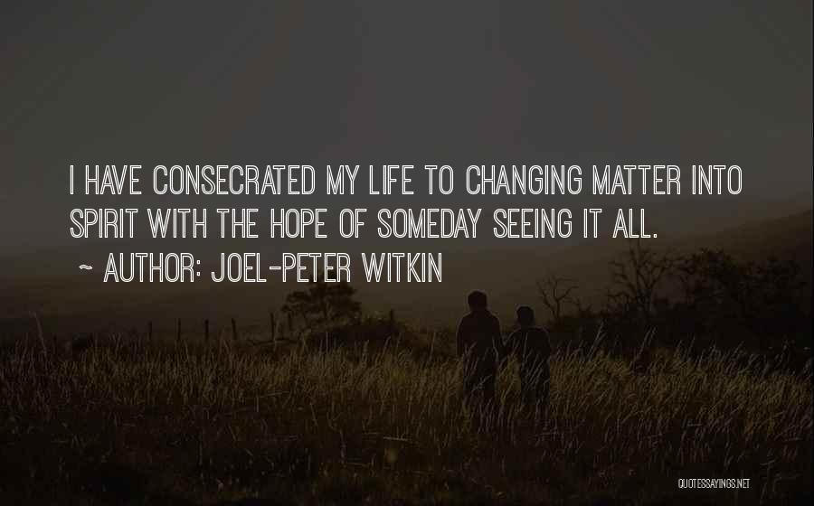 Joel-Peter Witkin Quotes: I Have Consecrated My Life To Changing Matter Into Spirit With The Hope Of Someday Seeing It All.