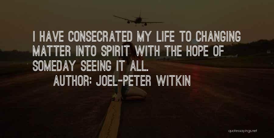 Joel-Peter Witkin Quotes: I Have Consecrated My Life To Changing Matter Into Spirit With The Hope Of Someday Seeing It All.