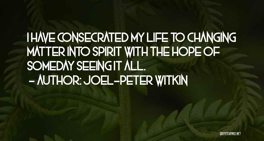 Joel-Peter Witkin Quotes: I Have Consecrated My Life To Changing Matter Into Spirit With The Hope Of Someday Seeing It All.