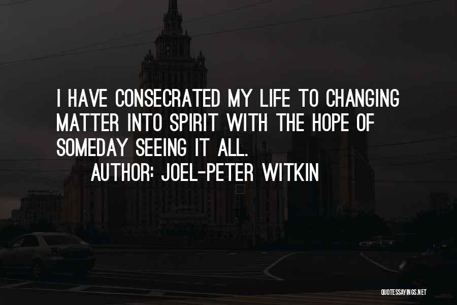 Joel-Peter Witkin Quotes: I Have Consecrated My Life To Changing Matter Into Spirit With The Hope Of Someday Seeing It All.